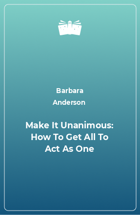 Книга Make It Unanimous: How To Get All To Act As One
