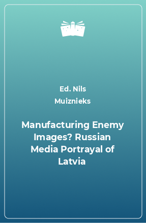 Книга Manufacturing Enemy Images? Russian Media Portrayal of Latvia