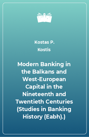 Книга Modern Banking in the Balkans and West-European Capital in the Nineteenth and Twentieth Centuries (Studies in Banking History (Eabh).)