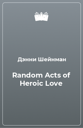 Книга Random Acts of Heroic Love