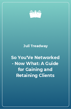 Книга So You'Ve Networked - Now What: A Guide for Gaining and Retaining Clients