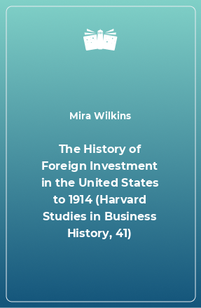 Книга The History of Foreign Investment in the United States to 1914 (Harvard Studies in Business History, 41)