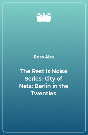 Книга The Rest Is Noise Series: City of Nets: Berlin in the Twenties
