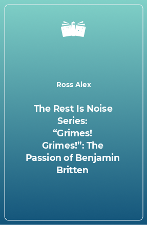 Книга The Rest Is Noise Series: “Grimes! Grimes!”: The Passion of Benjamin Britten