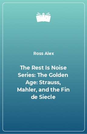 Книга The Rest Is Noise Series: The Golden Age: Strauss, Mahler, and the Fin de Siecle