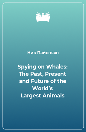Книга Spying on Whales: The Past, Present and Future of the World’s Largest Animals