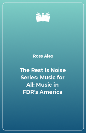 Книга The Rest Is Noise Series: Music for All: Music in FDR’s America