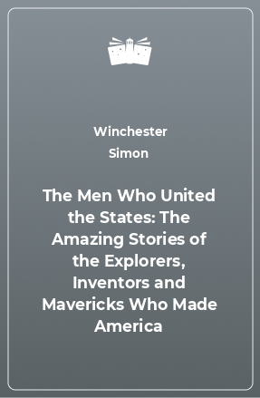 Книга The Men Who United the States: The Amazing Stories of the Explorers, Inventors and Mavericks Who Made America