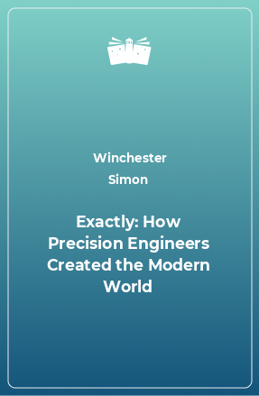 Книга Exactly: How Precision Engineers Created the Modern World