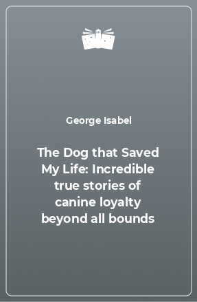 Книга The Dog that Saved My Life: Incredible true stories of canine loyalty beyond all bounds