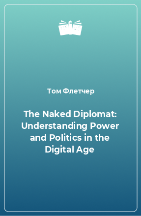 Книга The Naked Diplomat: Understanding Power and Politics in the Digital Age