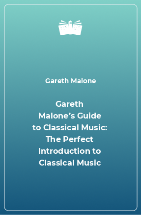 Книга Gareth Malone’s Guide to Classical Music: The Perfect Introduction to Classical Music