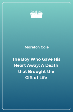 Книга The Boy Who Gave His Heart Away: A Death that Brought the Gift of Life