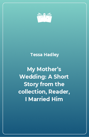 Книга My Mother’s Wedding: A Short Story from the collection, Reader, I Married Him