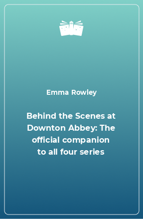 Книга Behind the Scenes at Downton Abbey: The official companion to all four series