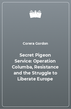 Книга Secret Pigeon Service: Operation Columba, Resistance and the Struggle to Liberate Europe