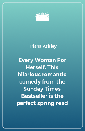 Книга Every Woman For Herself: This hilarious romantic comedy from the Sunday Times Bestseller is the perfect spring read