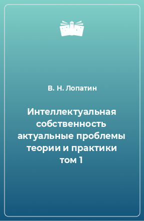 Книга Интеллектуальная собственность актуальные проблемы теории и практики том 1