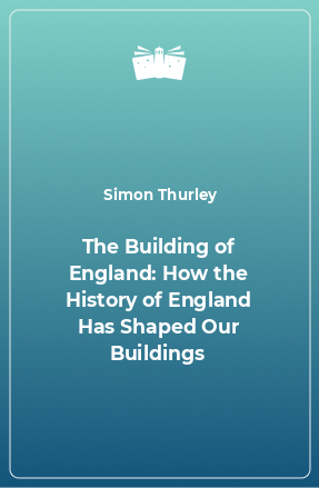 Книга The Building of England: How the History of England Has Shaped Our Buildings