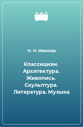 Книга Классицизм. Архитектура. Живопись. Скульптура. Литература. Музыка