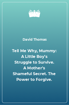 Tell Me Why, Mummy: A Little Boy’s Struggle to Survive. A Mother’s Shameful Secret. The Power to Forgive.