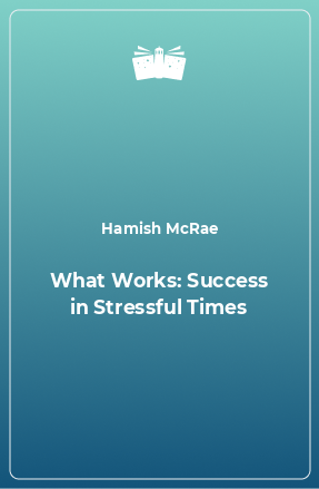 Книга What Works: Success in Stressful Times