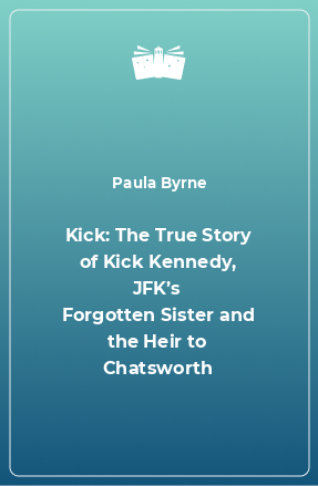 Книга Kick: The True Story of Kick Kennedy, JFK’s Forgotten Sister and the Heir to Chatsworth