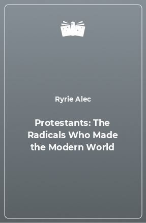 Книга Protestants: The Radicals Who Made the Modern World