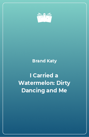 Книга I Carried a Watermelon: Dirty Dancing and Me