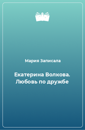 Книга Екатерина Волкова. Любовь по дружбе