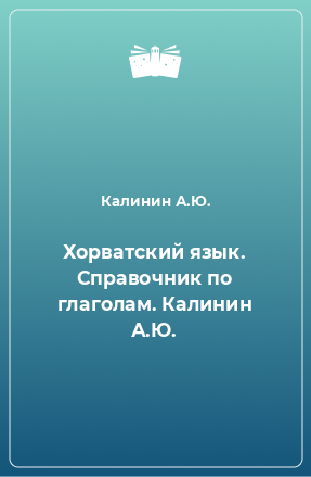 Книга Хорватский язык. Справочник по глаголам. Калинин А.Ю.