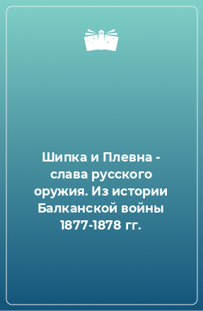 Книга Шипка и Плевна - слава русского оружия. Из истории Балканской войны 1877-1878 гг.