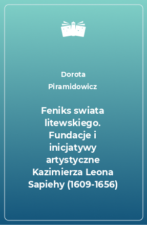 Книга Feniks swiata litewskiego. Fundacje i inicjatywy artystyczne Kazimierza Leona Sapiehy (1609-1656)