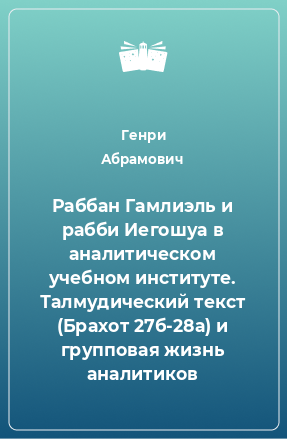 Книга Раббан Гамлиэль и рабби Иегошуа в аналитическом учебном институте. Талмудический текст (Брахот 27б-28а) и групповая жизнь аналитиков