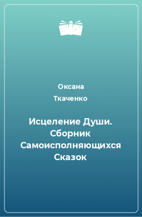 Книга Исцеление Души. Сборник Самоисполняющихся Сказок