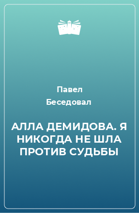 Книга АЛЛА ДЕМИДОВА. Я НИКОГДА НЕ ШЛА ПРОТИВ СУДЬБЫ