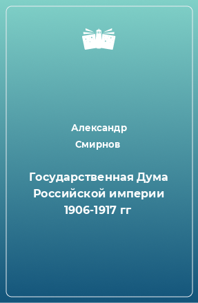 Книга Государственная Дума Российской империи 1906-1917 гг