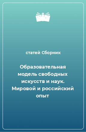 Книга Образовательная модель свободных искусств и наук. Мировой и российский опыт