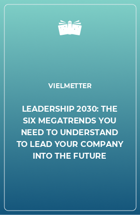 Книга LEADERSHIP 2030: THE SIX MEGATRENDS YOU NEED TO UNDERSTAND TO LEAD YOUR COMPANY INTO THE FUTURE