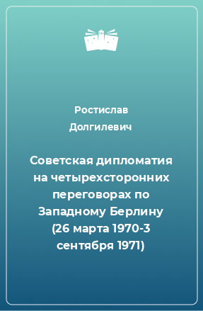 Книга Советская дипломатия на четырехсторонних переговорах по Западному Берлину (26 марта 1970-3 сентября 1971)