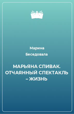 Книга МАРЬЯНА СПИВАК. ОТЧАЯННЫЙ СПЕКТАКЛЬ – ЖИЗНЬ