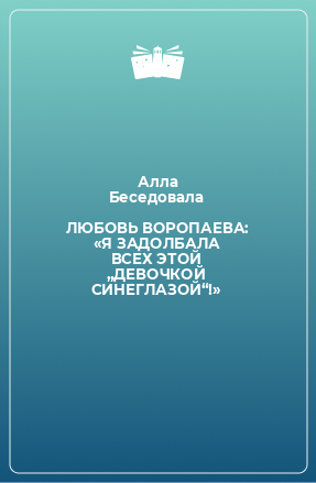 Книга ЛЮБОВЬ ВОРОПАЕВА: «Я ЗАДОЛБАЛА ВСЕХ ЭТОЙ „ДЕВОЧКОЙ СИНЕГЛАЗОЙ“!»