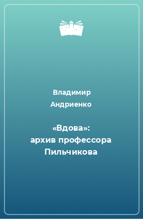 Книга «Вдова»: архив профессора Пильчикова