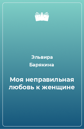 Книга Моя неправильная любовь к женщине