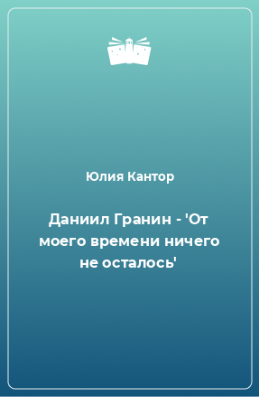 Книга Даниил Гранин - 'От моего времени ничего не осталось'