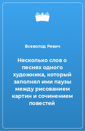 Книга Несколько слов о песнях одного художника, который заполнял ими паузы между рисованием картин и сочинением повестей