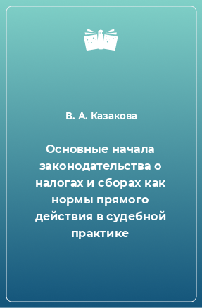 Книга Основные начала законодательства о налогах и сборах как нормы прямого действия в судебной практике