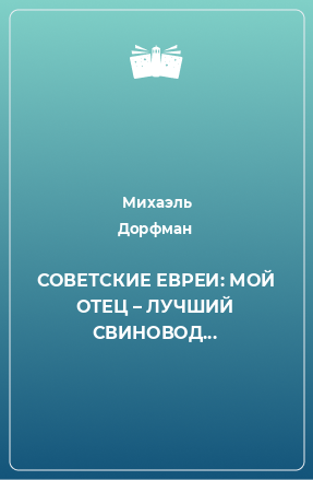 Книга СОВЕТСКИЕ ЕВРЕИ: МОЙ ОТЕЦ – ЛУЧШИЙ СВИНОВОД...