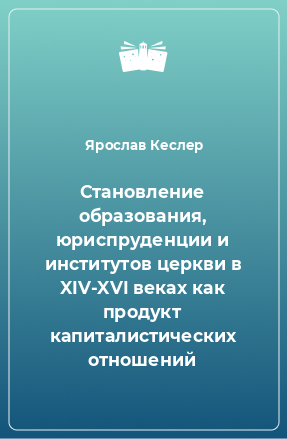 Книга Становление образования, юриспруденции и институтов церкви в XIV-XVI веках как продукт капиталистических отношений