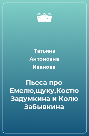 Книга Пьеса про Емелю,щуку,Костю Задумкина и Колю Забывкина